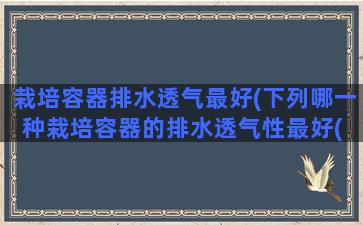 栽培容器排水透气最好(下列哪一种栽培容器的排水透气性最好( ))